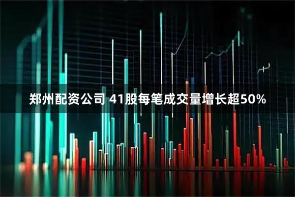 郑州配资公司 41股每笔成交量增长超50%