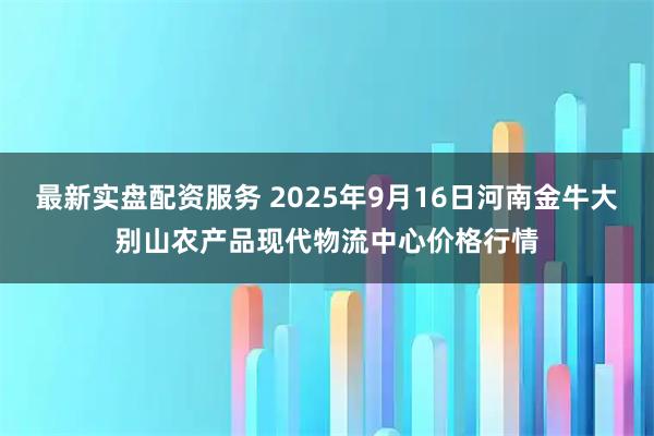 最新实盘配资服务 2025年9月16日河南金牛大别山农产品现代物流中心价格行情
