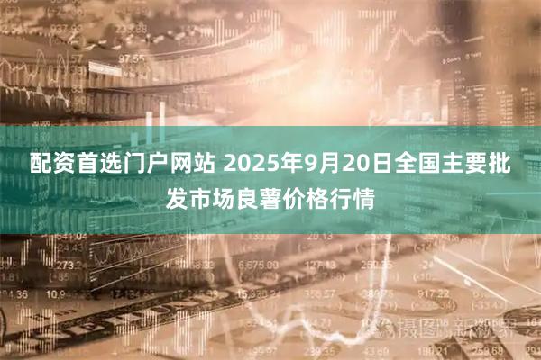 配资首选门户网站 2025年9月20日全国主要批发市场良薯价格行情