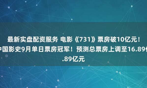 最新实盘配资服务 电影《731》票房破10亿元！成中国影史9月单日票房冠军！预测总票房上调至16.89亿元