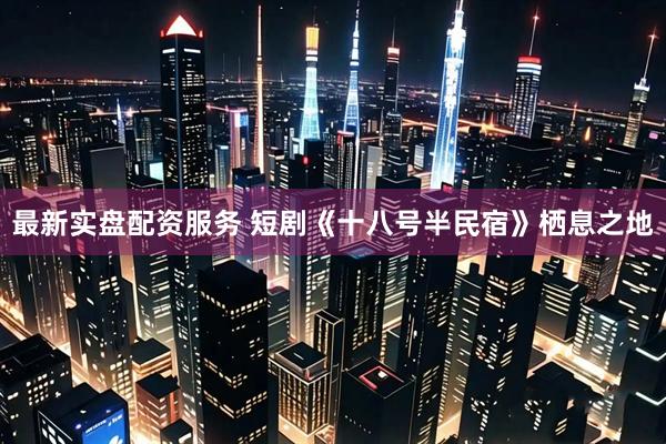 最新实盘配资服务 短剧《十八号半民宿》栖息之地