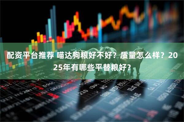 配资平台推荐 喵达狗粮好不好？质量怎么样？2025年有哪些平替粮好？
