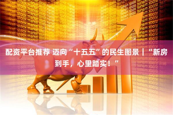 配资平台推荐 迈向“十五五”的民生图景｜“新房到手，心里踏实！”