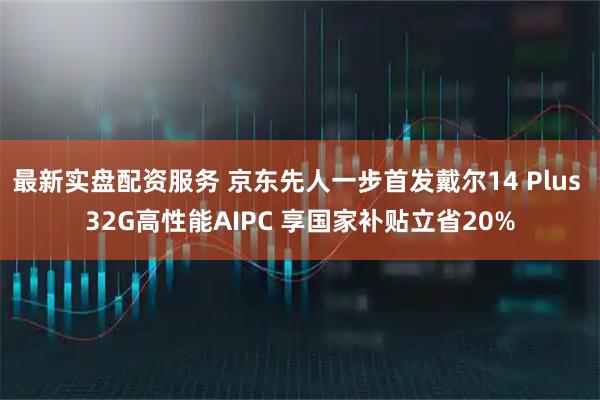 最新实盘配资服务 京东先人一步首发戴尔14 Plus 32G高性能AIPC 享国家补贴立省20%
