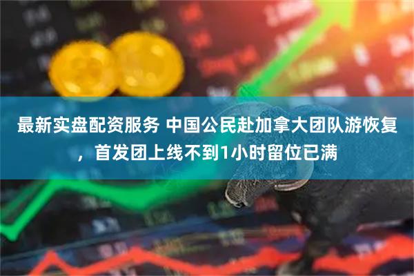 最新实盘配资服务 中国公民赴加拿大团队游恢复，首发团上线不到1小时留位已满
