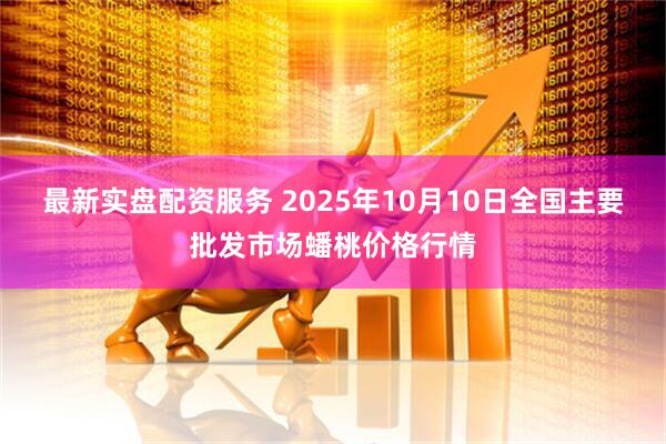最新实盘配资服务 2025年10月10日全国主要批发市场蟠桃价格行情