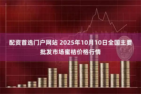 配资首选门户网站 2025年10月10日全国主要批发市场蜜桔价格行情