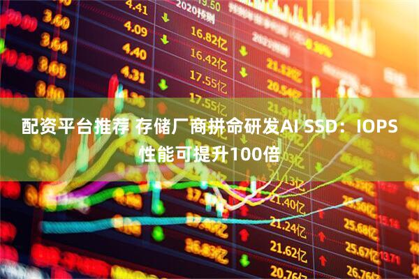 配资平台推荐 存储厂商拼命研发AI SSD：IOPS性能可提升100倍