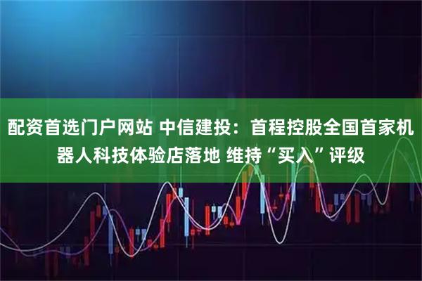 配资首选门户网站 中信建投：首程控股全国首家机器人科技体验店落地 维持“买入”评级