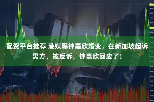 配资平台推荐 港媒曝钟嘉欣婚变，在新加坡起诉男方，被反诉，钟嘉欣回应了！