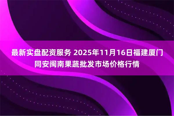 最新实盘配资服务 2025年11月16日福建厦门同安闽南果蔬批发市场价格行情