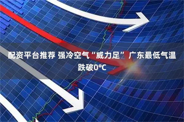 配资平台推荐 强冷空气“威力足”&#32;广东最低气温跌破0℃