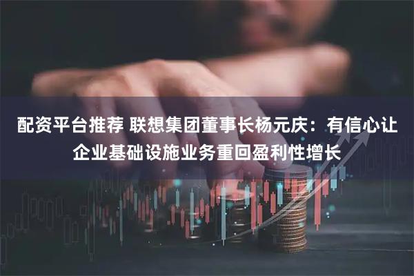 配资平台推荐 联想集团董事长杨元庆：有信心让企业基础设施业务重回盈利性增长