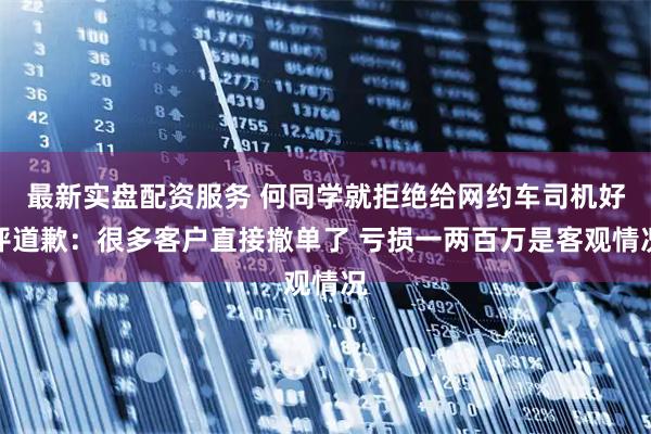 最新实盘配资服务 何同学就拒绝给网约车司机好评道歉：很多客户直接撤单了 亏损一两百万是客观情况