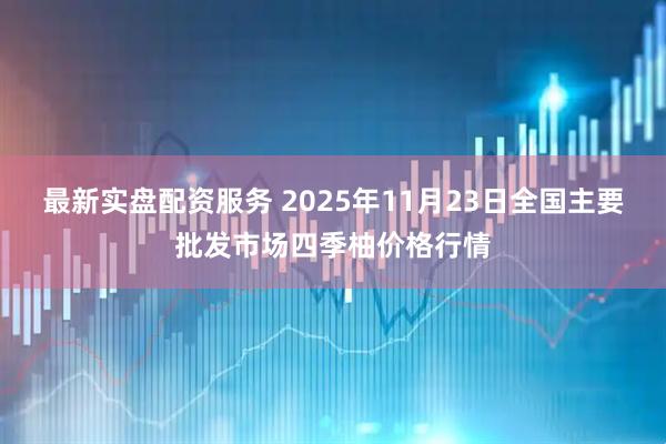 最新实盘配资服务 2025年11月23日全国主要批发市场四季柚价格行情