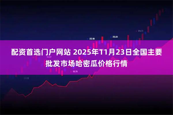 配资首选门户网站 2025年11月23日全国主要批发市场哈密瓜价格行情