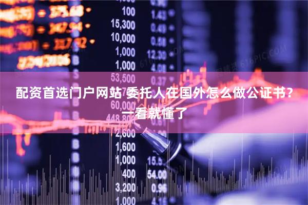 配资首选门户网站 委托人在国外怎么做公证书？一看就懂了