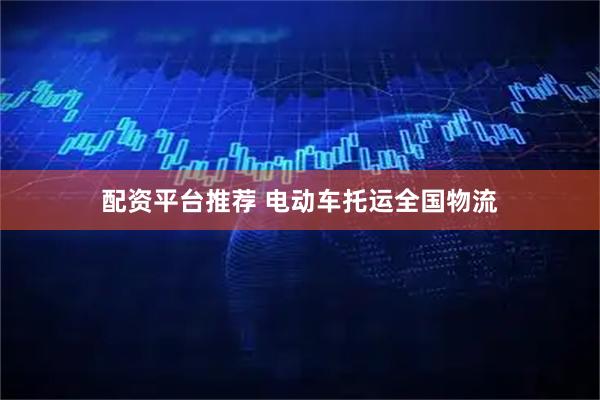 配资平台推荐 电动车托运全国物流