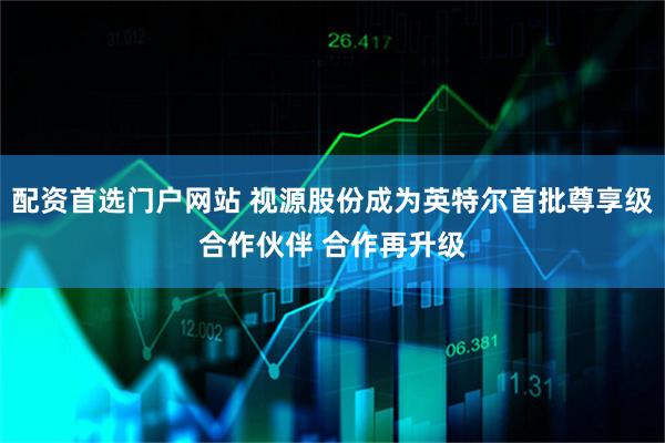 配资首选门户网站 视源股份成为英特尔首批尊享级合作伙伴 合作再升级