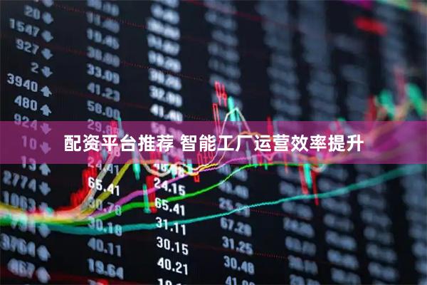 配资平台推荐 智能工厂运营效率提升