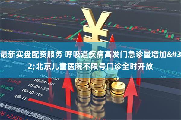 最新实盘配资服务 呼吸道疾病高发门急诊量增加 北京儿童医院不限号门诊全时开放