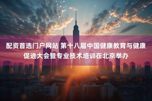 配资首选门户网站 第十八届中国健康教育与健康促进大会暨专业技术培训在北京举办