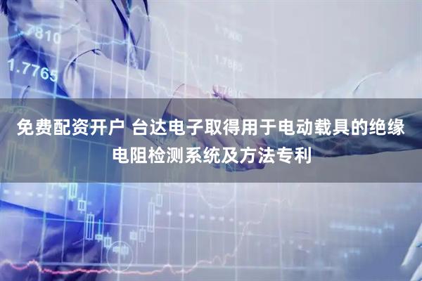 免费配资开户 台达电子取得用于电动载具的绝缘电阻检测系统及方法专利