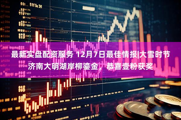 最新实盘配资服务 12月7日最佳情报|大雪时节济南大明湖岸柳鎏金，恭喜壹粉获奖