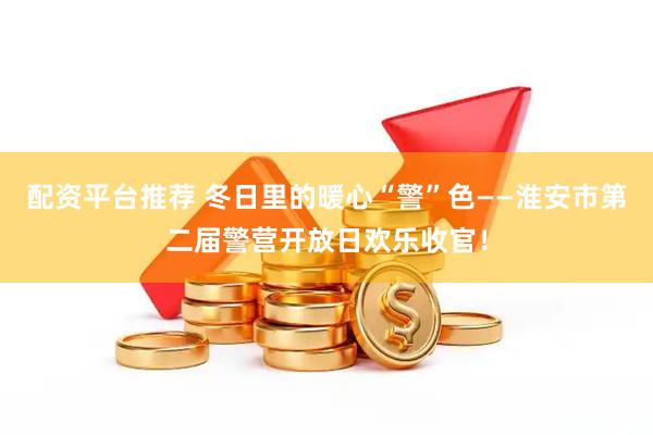 配资平台推荐 冬日里的暖心“警”色——淮安市第二届警营开放日欢乐收官！