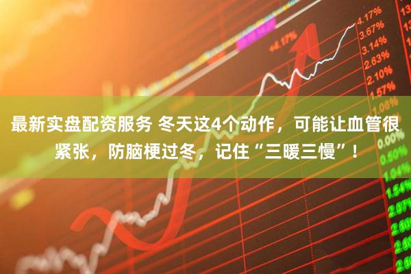 最新实盘配资服务 冬天这4个动作，可能让血管很紧张，防脑梗过冬，记住“三暖三慢”！