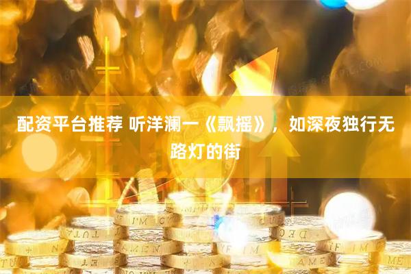 配资平台推荐 听洋澜一《飘摇》，如深夜独行无路灯的街