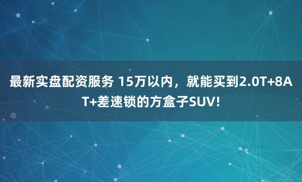 最新实盘配资服务 15万以内，就能买到2.0T+8AT+差速锁的方盒子SUV!
