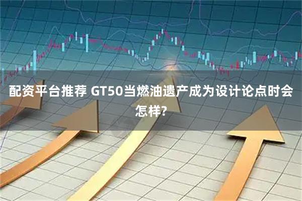 配资平台推荐 GT50当燃油遗产成为设计论点时会怎样?