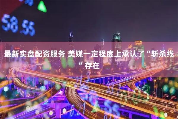 最新实盘配资服务 美媒一定程度上承认了“斩杀线”存在
