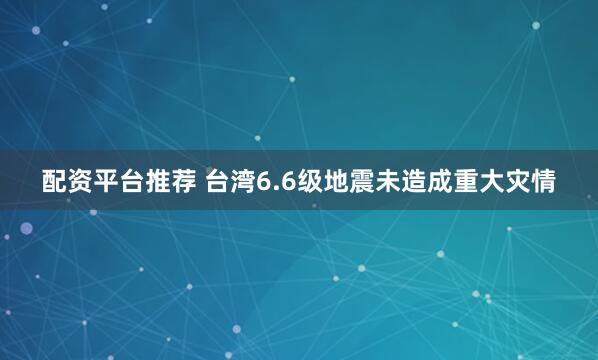 配资平台推荐 台湾6.6级地震未造成重大灾情