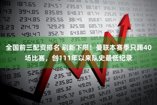 全国前三配资排名 刷新下限！曼联本赛季只踢40场比赛，创111年以来队史最低纪录