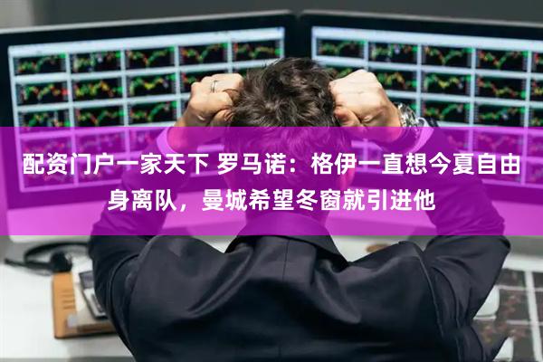 配资门户一家天下 罗马诺：格伊一直想今夏自由身离队，曼城希望冬窗就引进他