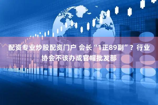 配资专业炒股配资门户 会长“1正89副”？行业协会不该办成官帽批发部