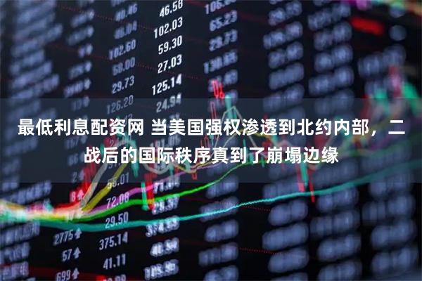 最低利息配资网 当美国强权渗透到北约内部，二战后的国际秩序真到了崩塌边缘