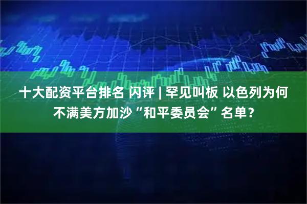 十大配资平台排名 闪评 | 罕见叫板 以色列为何不满美方加沙“和平委员会”名单？