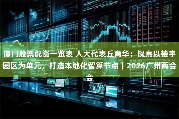 厦门股票配资一览表 人大代表丘育华：探索以楼宇园区为单元，打造本地化智算节点｜2026广州两会