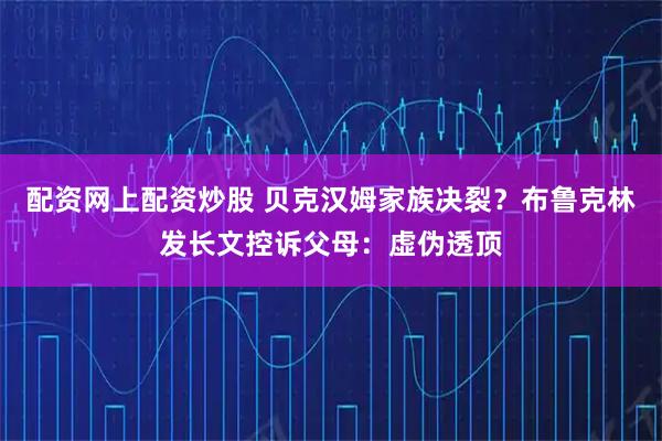 配资网上配资炒股 贝克汉姆家族决裂？布鲁克林发长文控诉父母：虚伪透顶