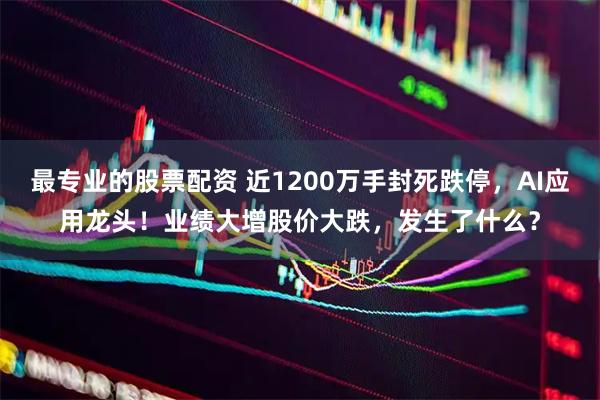 最专业的股票配资 近1200万手封死跌停，AI应用龙头！业绩大增股价大跌，发生了什么？