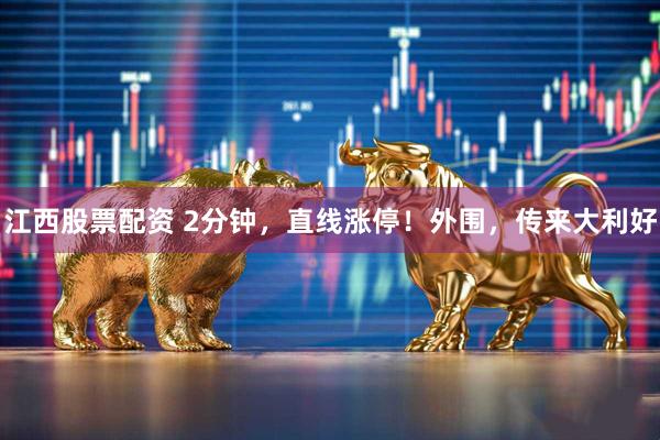 江西股票配资 2分钟，直线涨停！外围，传来大利好