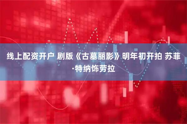 线上配资开户 剧版《古墓丽影》明年初开拍 苏菲·特纳饰劳拉