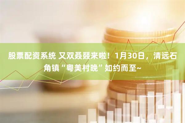 股票配资系统 又双叒叕来啦！1月30日，清远石角镇“粤美村晚”如约而至~