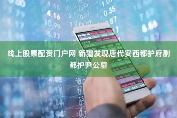 线上股票配资门户网 新疆发现唐代安西都护府副都护尹公墓