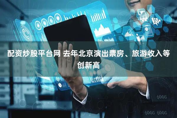 配资炒股平台网 去年北京演出票房、旅游收入等创新高