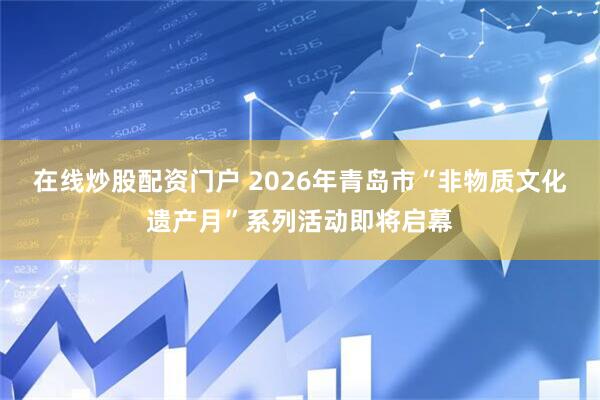 在线炒股配资门户 2026年青岛市“非物质文化遗产月”系列活动即将启幕
