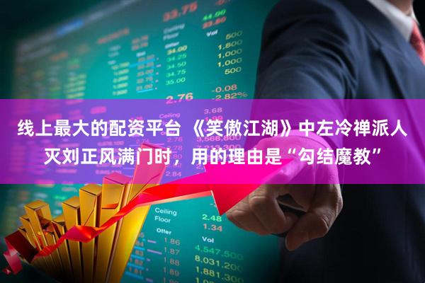 线上最大的配资平台 《笑傲江湖》中左冷禅派人灭刘正风满门时，用的理由是“勾结魔教”